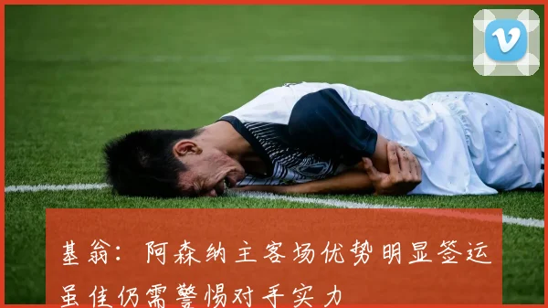 基翁：阿森纳主客场优势明显签运虽佳仍需警惕对手实力