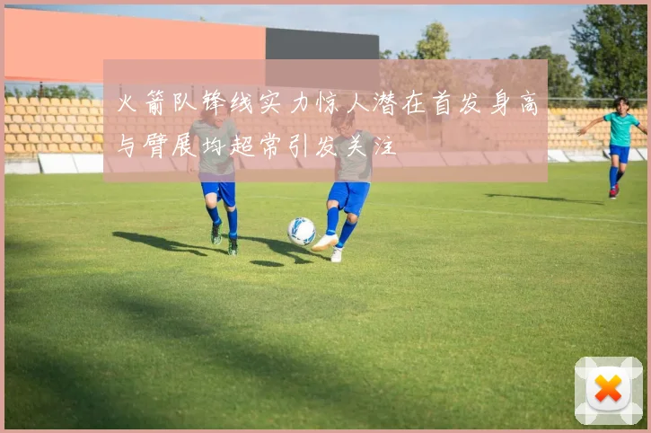 火箭队锋线实力惊人潜在首发身高与臂展均超常引发关注