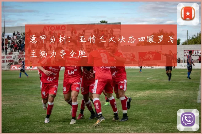 意甲分析：亚特兰大状态回暖罗马主场力争全胜