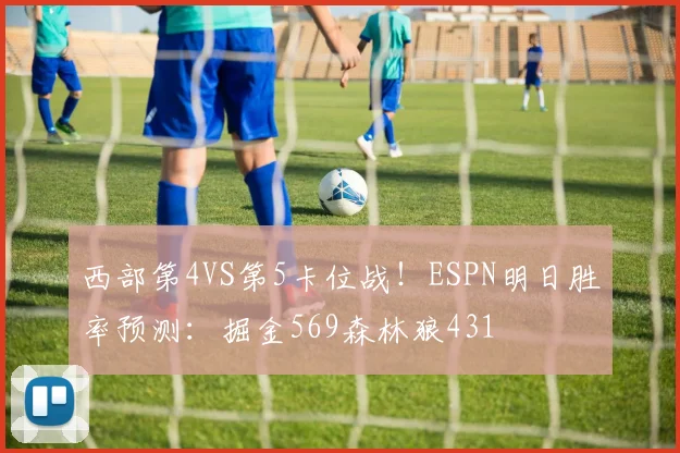 西部第4VS第5卡位战！ESPN明日胜率预测：掘金569森林狼431