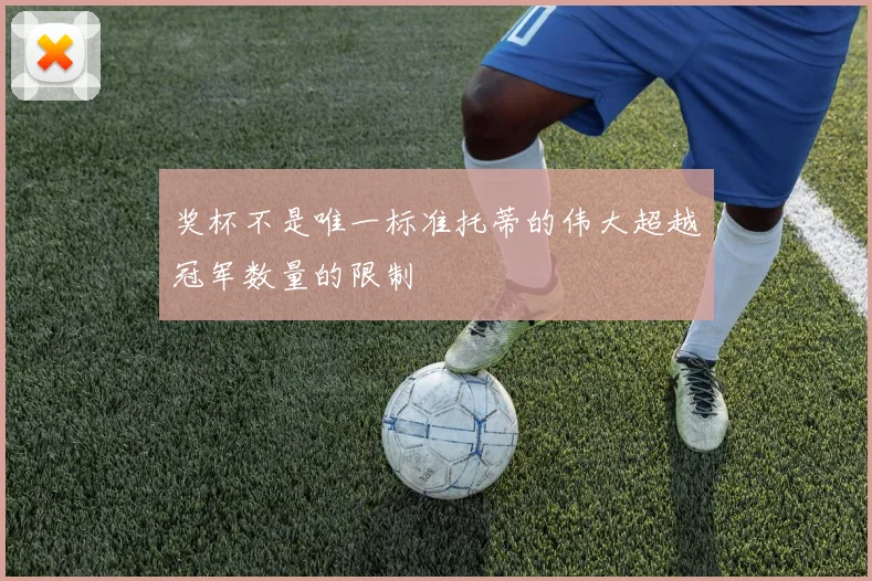 奖杯不是唯一标准托蒂的伟大超越冠军数量的限制