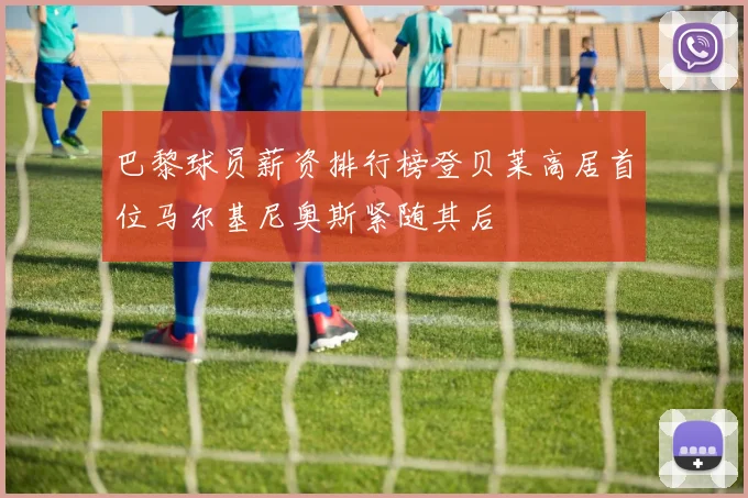 巴黎球员薪资排行榜登贝莱高居首位马尔基尼奥斯紧随其后