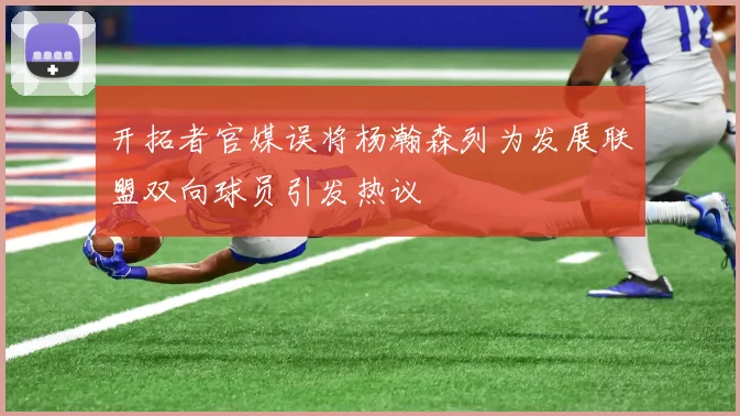 开拓者官媒误将杨瀚森列为发展联盟双向球员引发热议