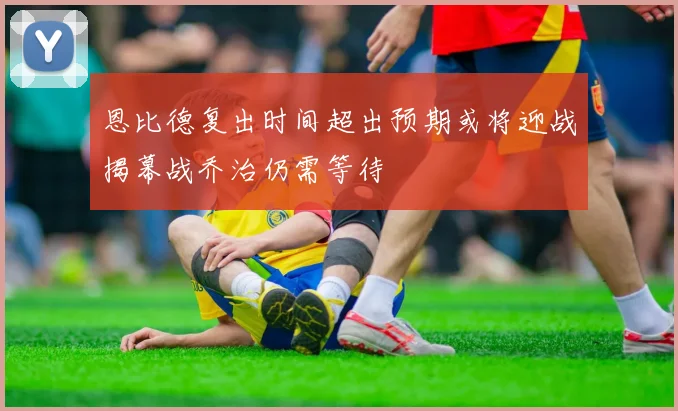 恩比德复出时间超出预期或将迎战揭幕战乔治仍需等待