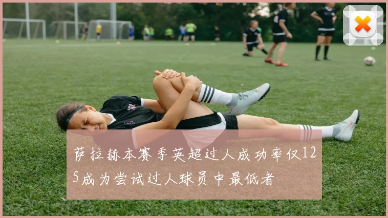 萨拉赫本赛季英超过人成功率仅125成为尝试过人球员中最低者