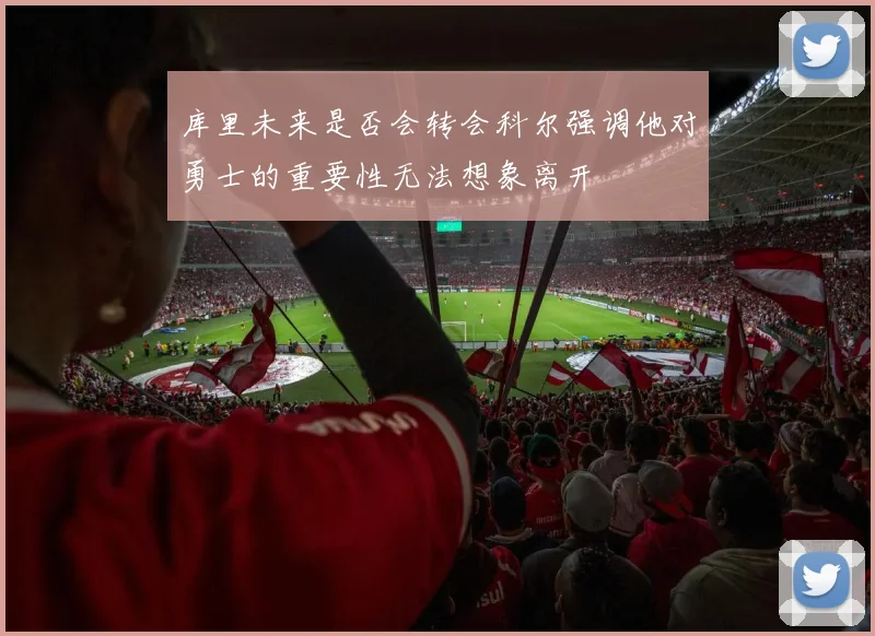 库里未来是否会转会科尔强调他对勇士的重要性无法想象离开