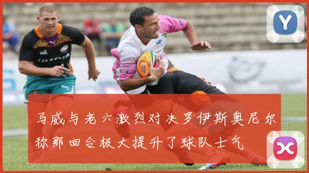 马威与老六激烈对决罗伊斯奥尼尔称那回合极大提升了球队士气