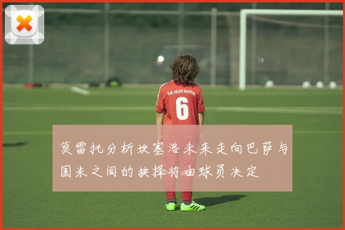 莫雷托分析坎塞洛未来走向巴萨与国米之间的抉择将由球员决定