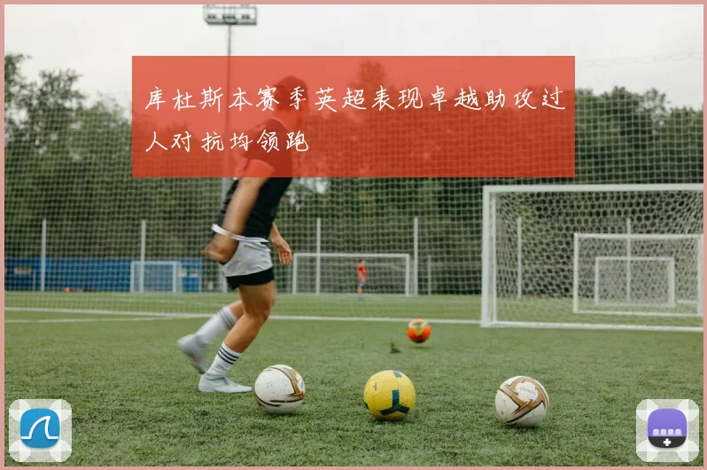 库杜斯本赛季英超表现卓越助攻过人对抗均领跑