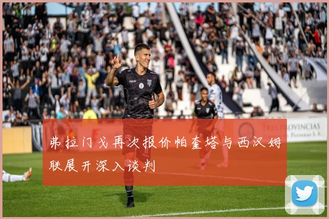 弗拉门戈再次报价帕奎塔与西汉姆联展开深入谈判