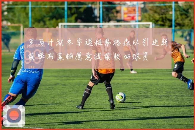 罗马计划冬季退租弗格森以引进新前锋布莱顿愿意提前收回球员