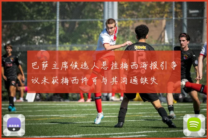 巴萨主席候选人悬挂梅西海报引争议未获梅西许可与其沟通缺失