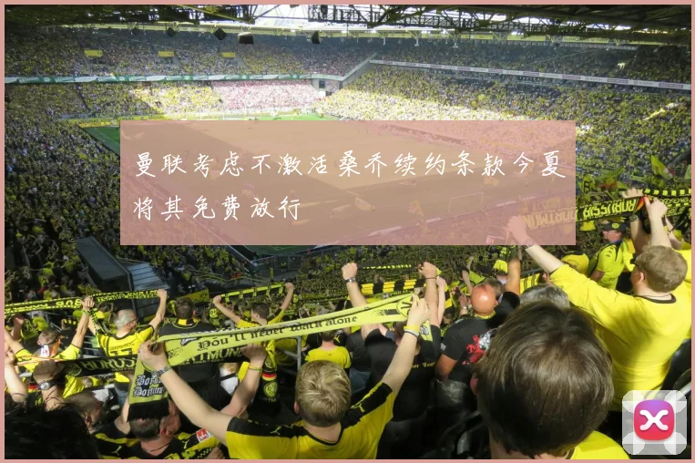 曼联考虑不激活桑乔续约条款今夏将其免费放行