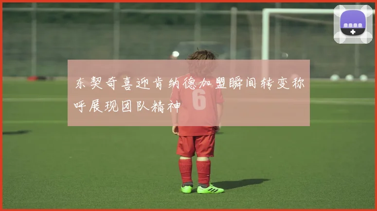 东契奇喜迎肯纳德加盟瞬间转变称呼展现团队精神