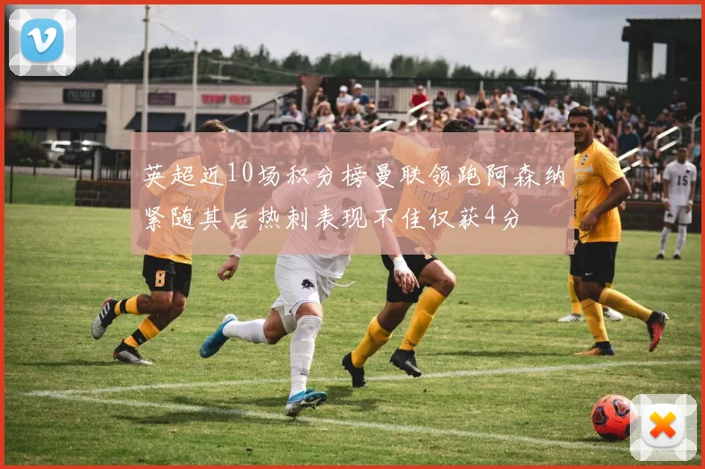 英超近10场积分榜曼联领跑阿森纳紧随其后热刺表现不佳仅获4分