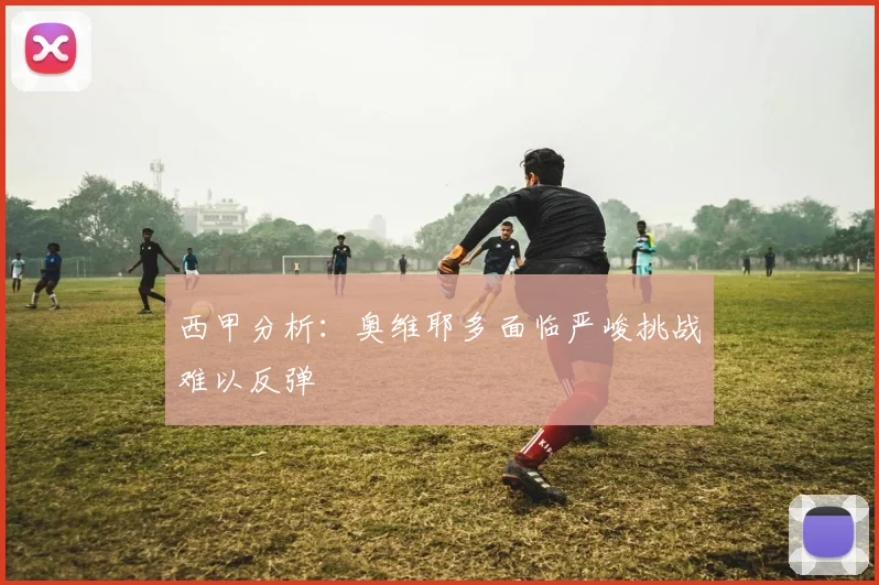 西甲分析：奥维耶多面临严峻挑战难以反弹