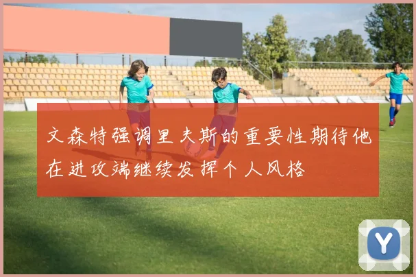 文森特强调里夫斯的重要性期待他在进攻端继续发挥个人风格