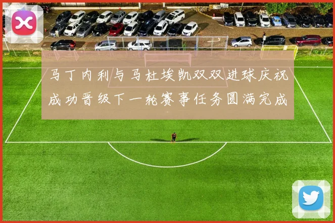 马丁内利与马杜埃凯双双进球庆祝成功晋级下一轮赛事任务圆满完成