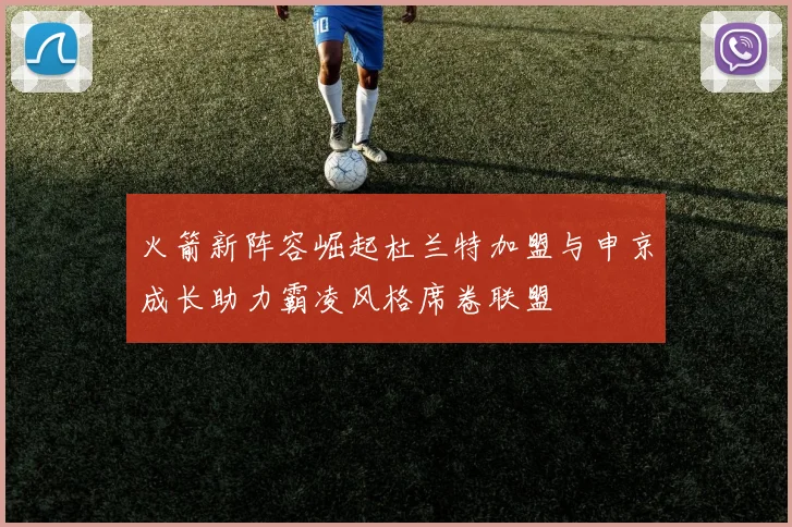 火箭新阵容崛起杜兰特加盟与申京成长助力霸凌风格席卷联盟