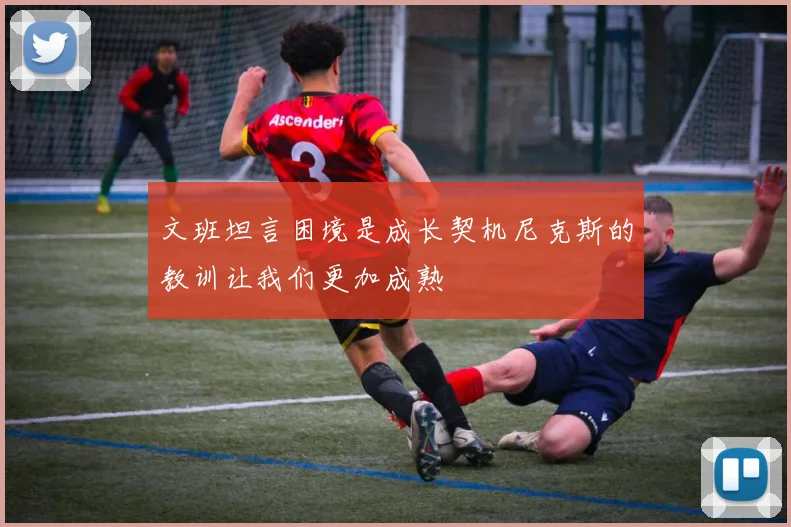文班坦言困境是成长契机尼克斯的教训让我们更加成熟