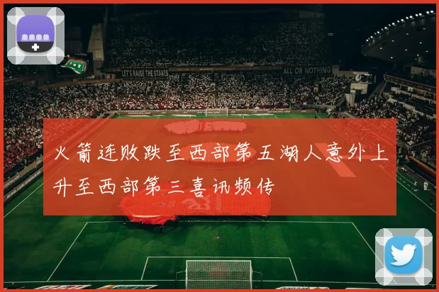 火箭连败跌至西部第五湖人意外上升至西部第三喜讯频传