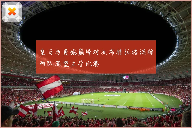 皇马与曼城巅峰对决布特拉格诺称两队渴望主导比赛