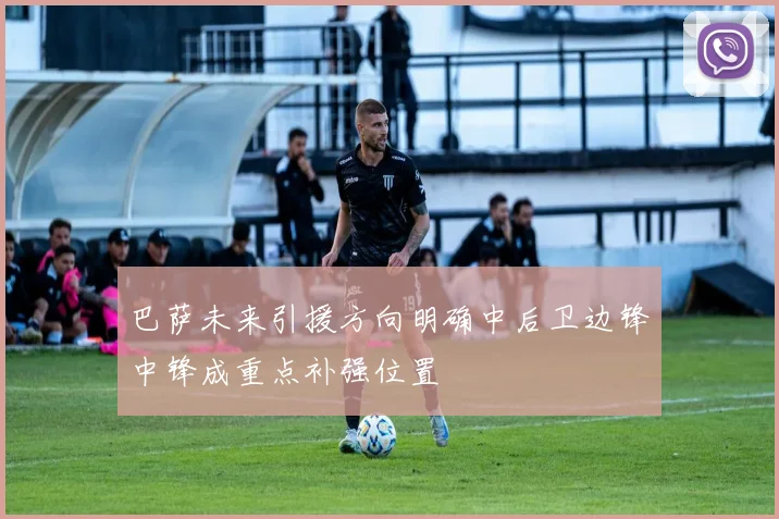巴萨未来引援方向明确中后卫边锋中锋成重点补强位置