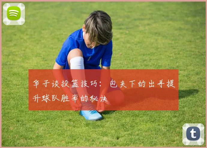 华子谈投篮技巧：包夹下的出手提升球队胜率的秘诀