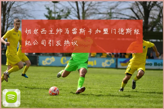 切尔西主帅马雷斯卡加盟门德斯经纪公司引发热议