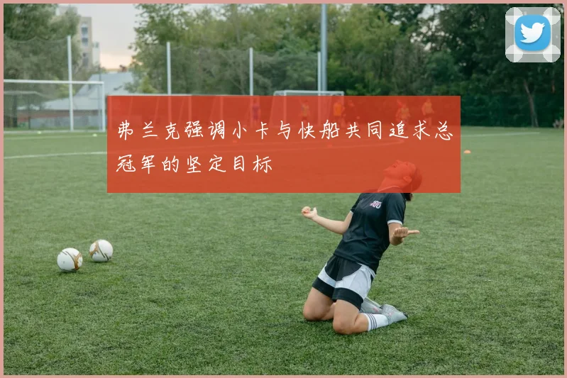 弗兰克强调小卡与快船共同追求总冠军的坚定目标