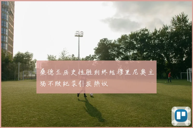 桑德兰历史性胜利终结穆里尼奥主场不败纪录引发热议