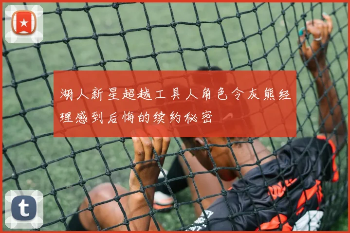 湖人新星超越工具人角色令灰熊经理感到后悔的续约秘密