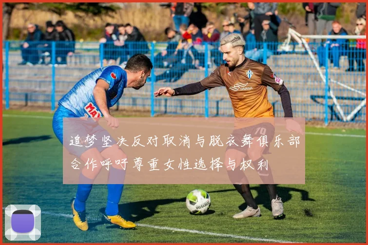 追梦坚决反对取消与脱衣舞俱乐部合作呼吁尊重女性选择与权利