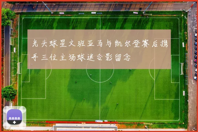 光头球星文班亚马与凯尔登赛后携手三位主场球迷合影留念