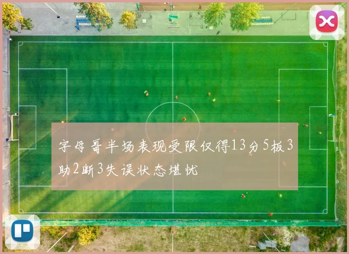 字母哥半场表现受限仅得13分5板3助2断3失误状态堪忧