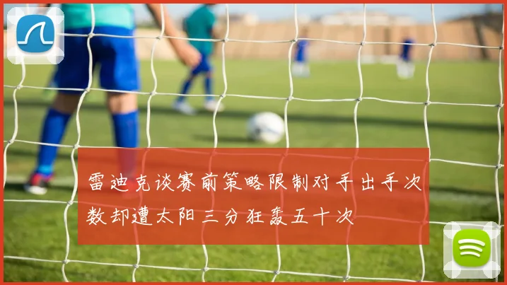 雷迪克谈赛前策略限制对手出手次数却遭太阳三分狂轰五十次