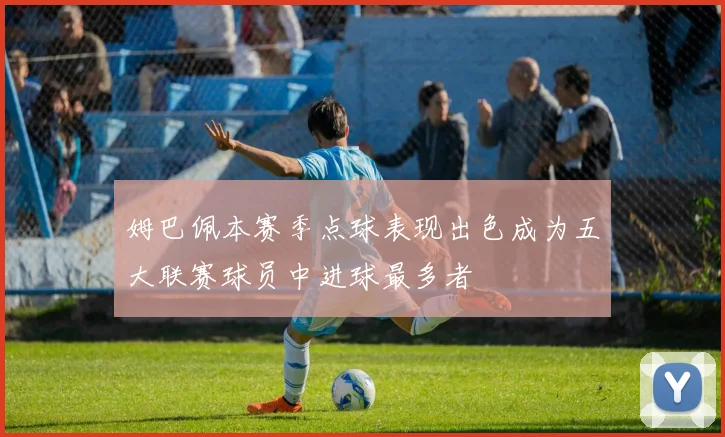 姆巴佩本赛季点球表现出色成为五大联赛球员中进球最多者