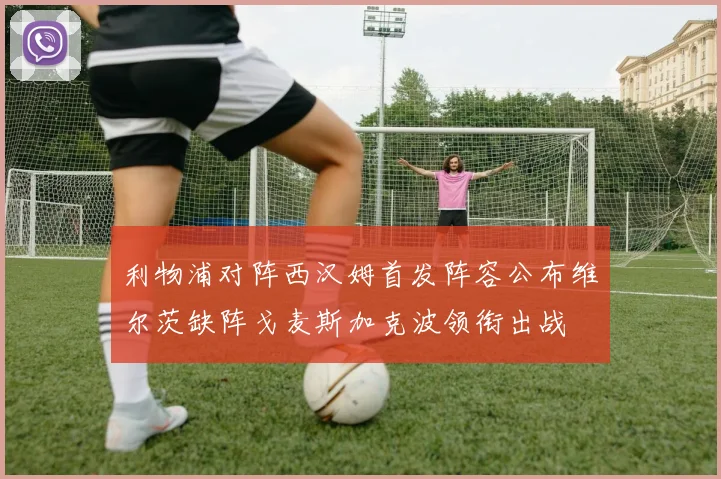 利物浦对阵西汉姆首发阵容公布维尔茨缺阵戈麦斯加克波领衔出战