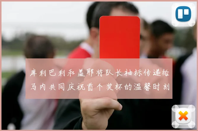 库利巴利和盖耶将队长袖标传递给马内共同庆祝首个奖杯的温馨时刻