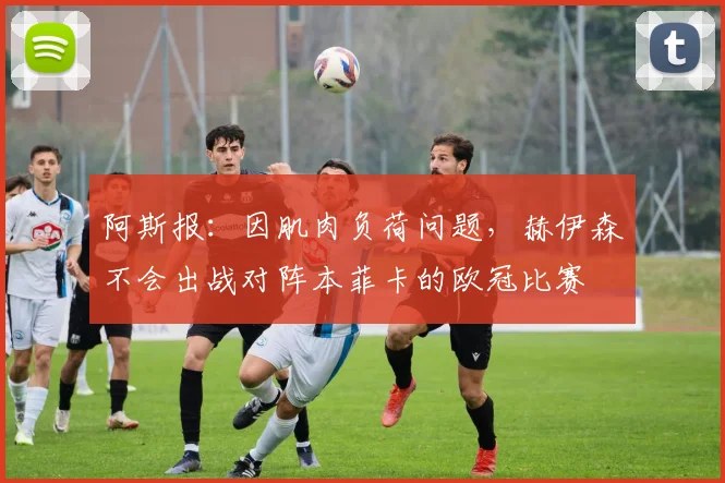 阿斯报：因肌肉负荷问题，赫伊森不会出战对阵本菲卡的欧冠比赛