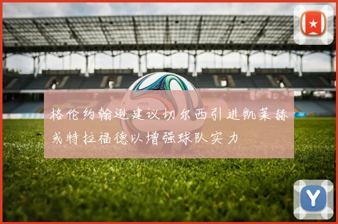 格伦约翰逊建议切尔西引进凯莱赫或特拉福德以增强球队实力
