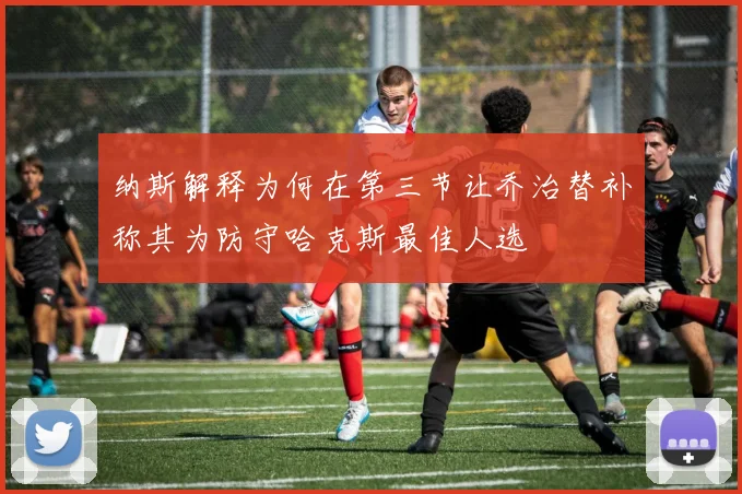 纳斯解释为何在第三节让乔治替补称其为防守哈克斯最佳人选