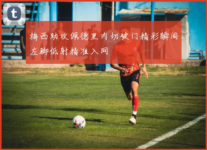 梅西助攻佩德里内切破门精彩瞬间左脚低射精准入网