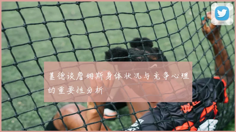 基德谈詹姆斯身体状况与竞争心理的重要性分析