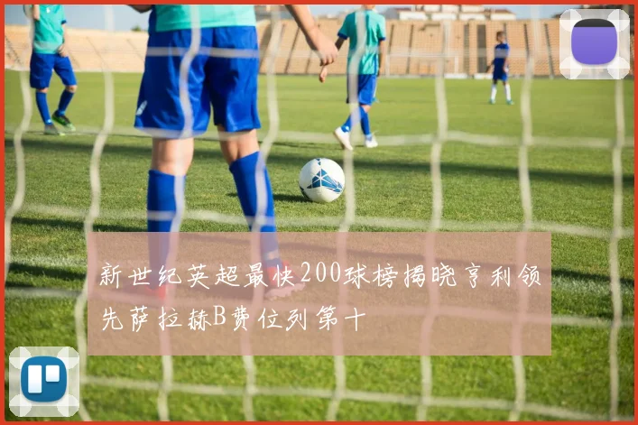新世纪英超最快200球榜揭晓亨利领先萨拉赫B费位列第十