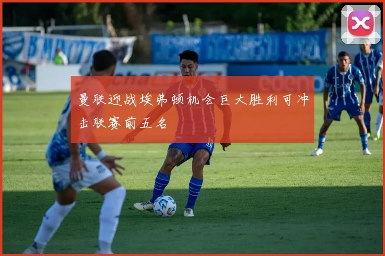 曼联迎战埃弗顿机会巨大胜利可冲击联赛前五名
