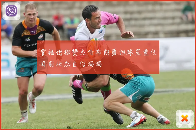 霍福德称赞杰伦布朗勇担球星重任目前状态自信满满
