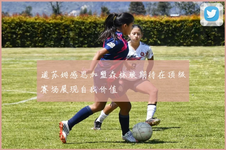 道苏姆感恩加盟森林狼期待在顶级赛场展现自我价值
