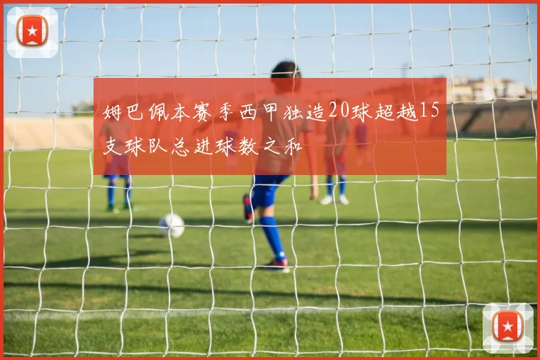 姆巴佩本赛季西甲独造20球超越15支球队总进球数之和