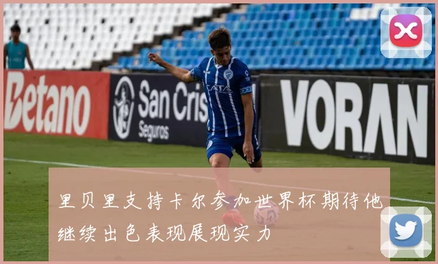 里贝里支持卡尔参加世界杯期待他继续出色表现展现实力